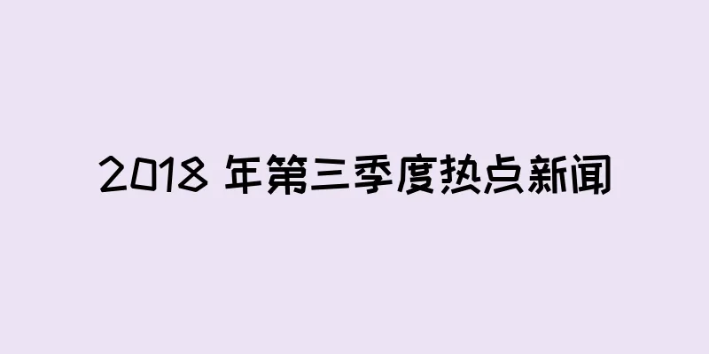 2018 年第三季度热点新闻
