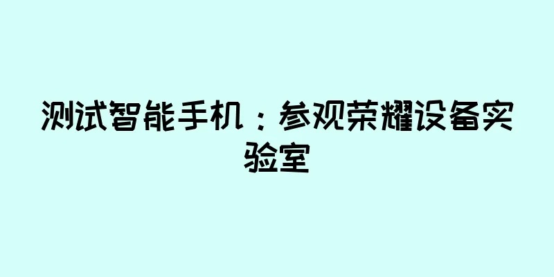 测试智能手机：参观荣耀设备实验室