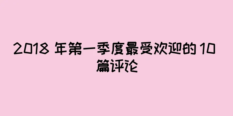 2018 年第一季度最受欢迎的 10 篇评论
