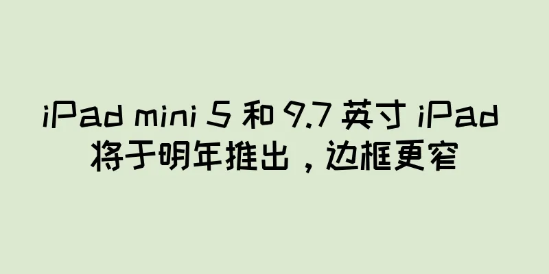 iPad mini 5 和 9.7 英寸 iPad 将于明年推出，边框更窄
