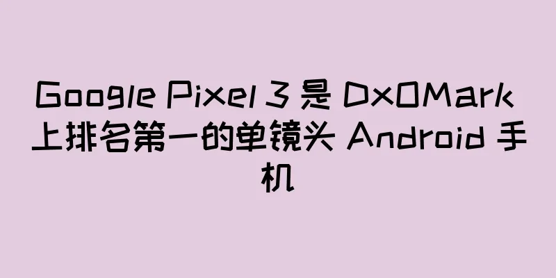 Google Pixel 3 是 DxOMark 上排名第一的单镜头 Android 手机