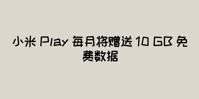 小米 Play 每月将赠送 10 GB 免费数据