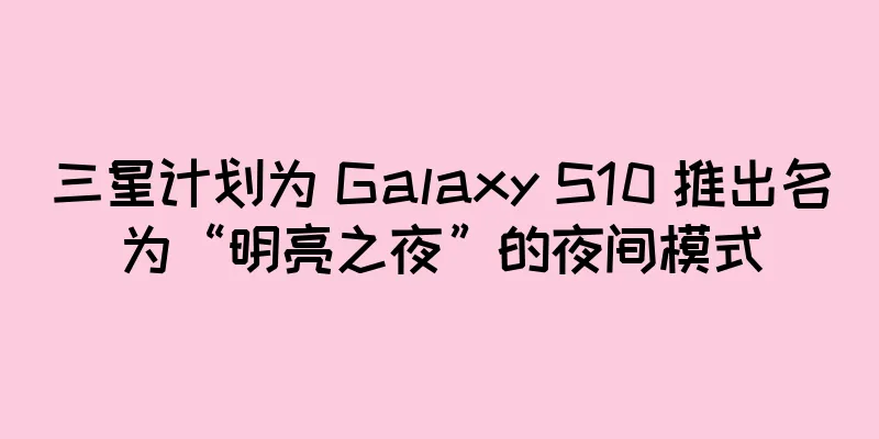 三星计划为 Galaxy S10 推出名为“明亮之夜”的夜间模式