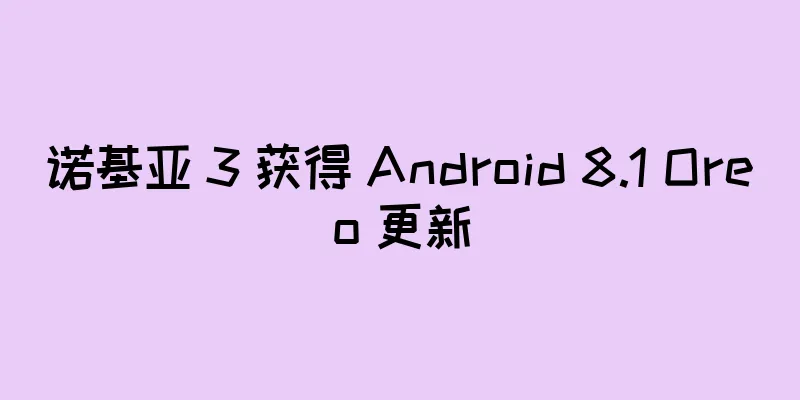 诺基亚 3 获得 Android 8.1 Oreo 更新