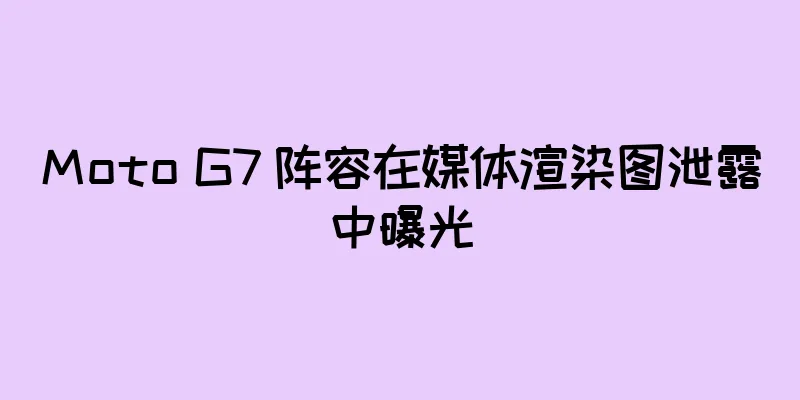 Moto G7 阵容在媒体渲染图泄露中曝光
