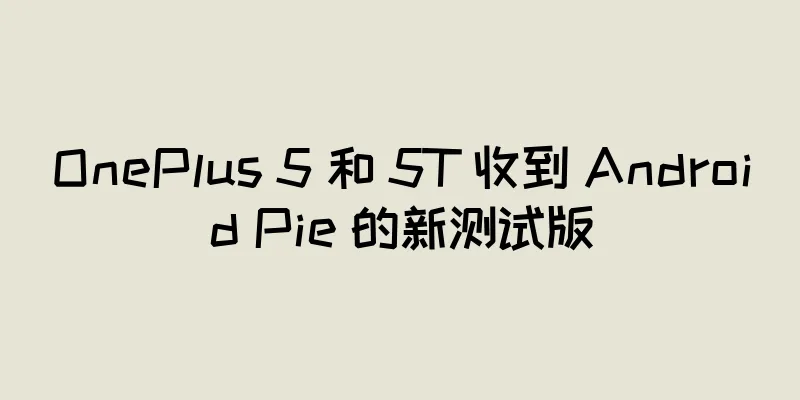 OnePlus 5 和 5T 收到 Android Pie 的新测试版