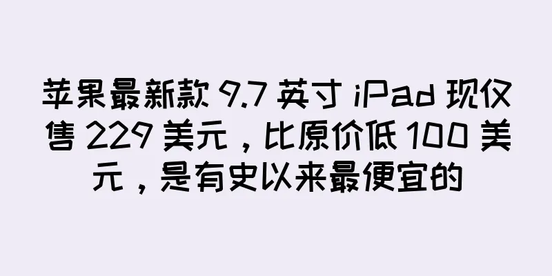 苹果最新款 9.7 英寸 iPad 现仅售 229 美元，比原价低 100 美元，是有史以来最便宜的