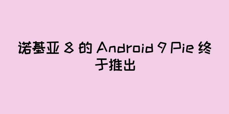 诺基亚 8 的 Android 9 Pie 终于推出