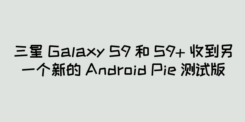三星 Galaxy S9 和 S9+ 收到另一个新的 Android Pie 测试版
