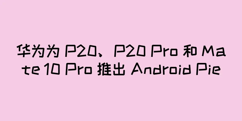 华为为 P20、P20 Pro 和 Mate 10 Pro 推出 Android Pie