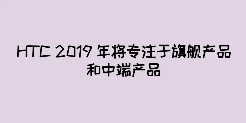 HTC 2019 年将专注于旗舰产品和中端产品