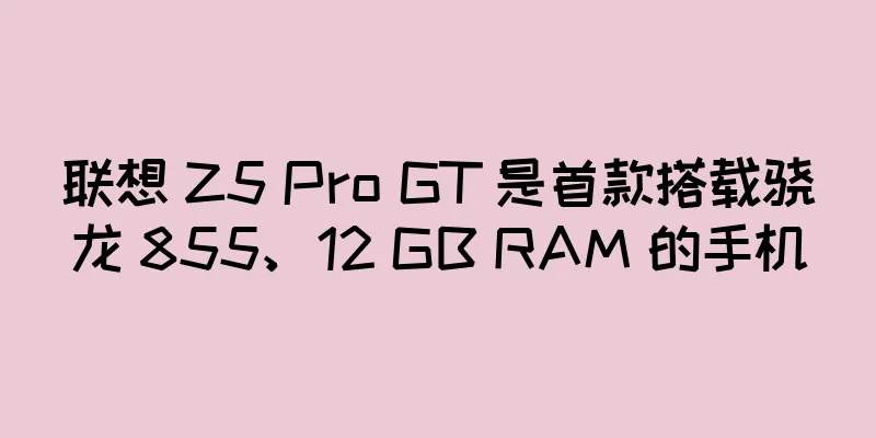 联想 Z5 Pro GT 是首款搭载骁龙 855、12 GB RAM 的手机