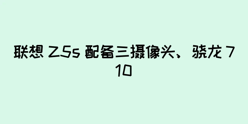 联想 Z5s 配备三摄像头、骁龙 710