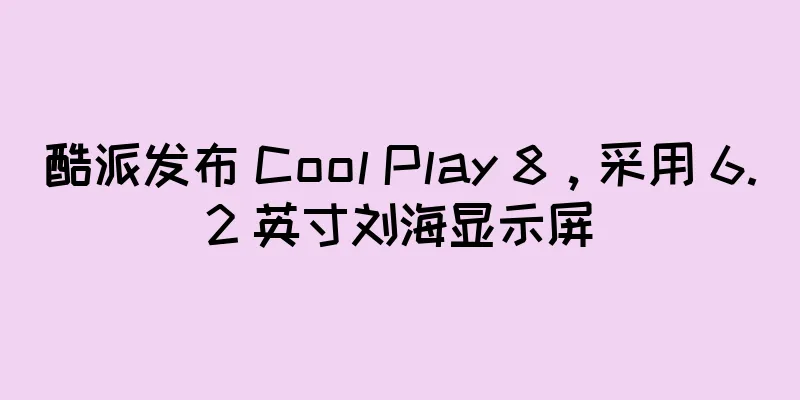 酷派发布 Cool Play 8，采用 6.2 英寸刘海显示屏