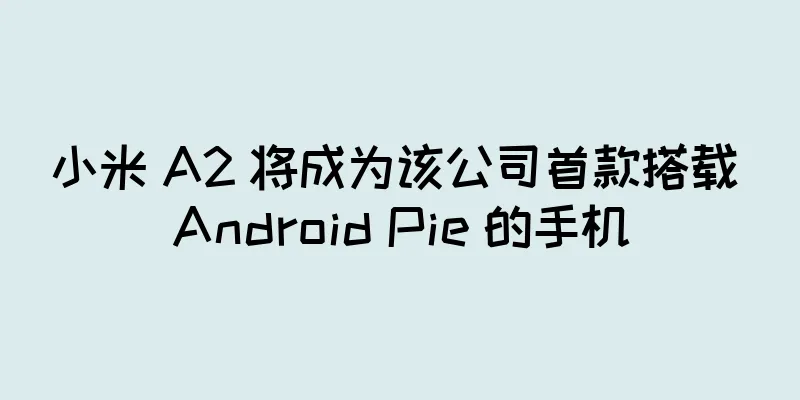 小米 A2 将成为该公司首款搭载 Android Pie 的手机