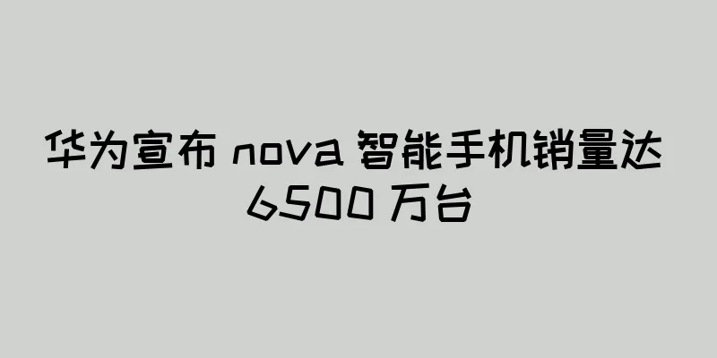 华为宣布 nova 智能手机销量达 6500 万台