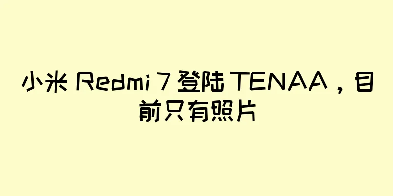 小米 Redmi 7 登陆 TENAA，目前只有照片