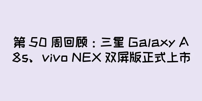 第 50 周回顾：三星 Galaxy A8s、vivo NEX 双屏版正式上市