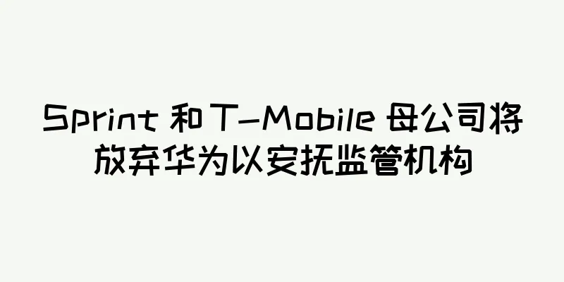 Sprint 和 T-Mobile 母公司将放弃华为以安抚监管机构