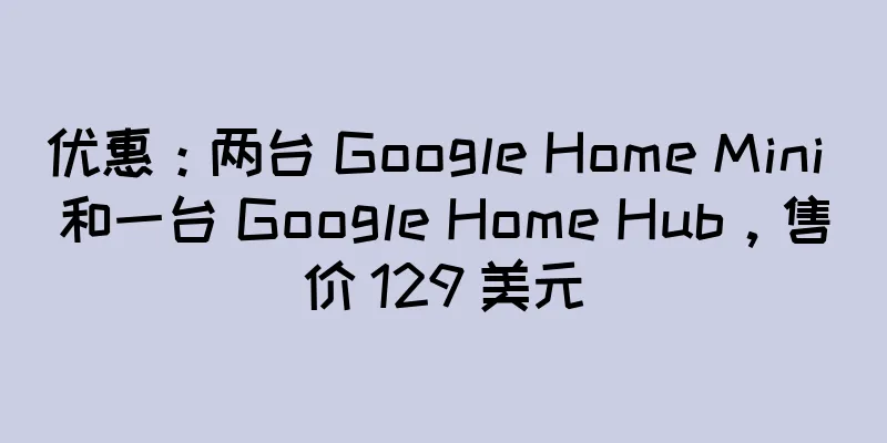 优惠：两台 Google Home Mini 和一台 Google Home Hub，售价 129 美元