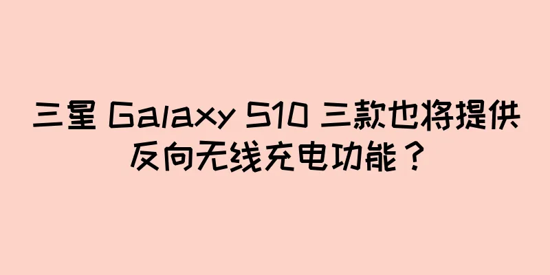 三星 Galaxy S10 三款也将提供反向无线充电功能？