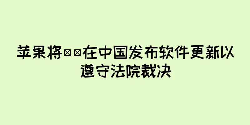 苹果将​​在中国发布软件更新以遵守法院裁决