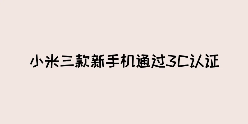 小米三款新手机通过3C认证