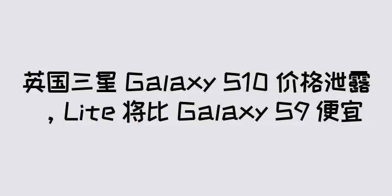 英国三星 Galaxy S10 价格泄露，Lite 将比 Galaxy S9 便宜