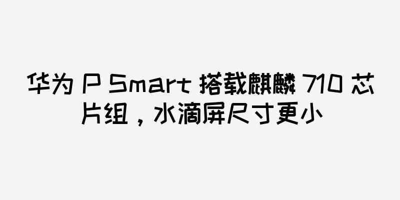 华为 P Smart 搭载麒麟 710 芯片组，水滴屏尺寸更小