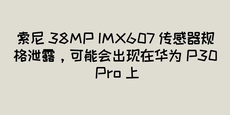 索尼 38MP IMX607 传感器规格泄露，可能会出现在华为 P30 Pro 上