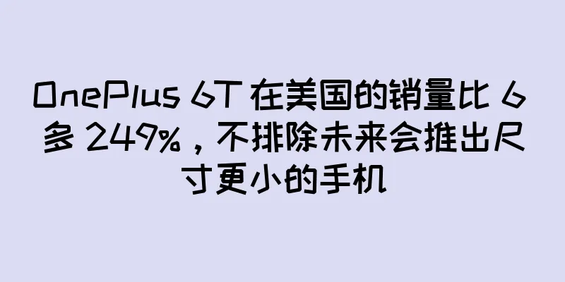 OnePlus 6T 在美国的销量比 6 多 249%，不排除未来会推出尺寸更小的手机