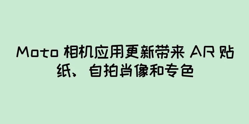 Moto 相机应用更新带来 AR 贴纸、自拍肖像和专色