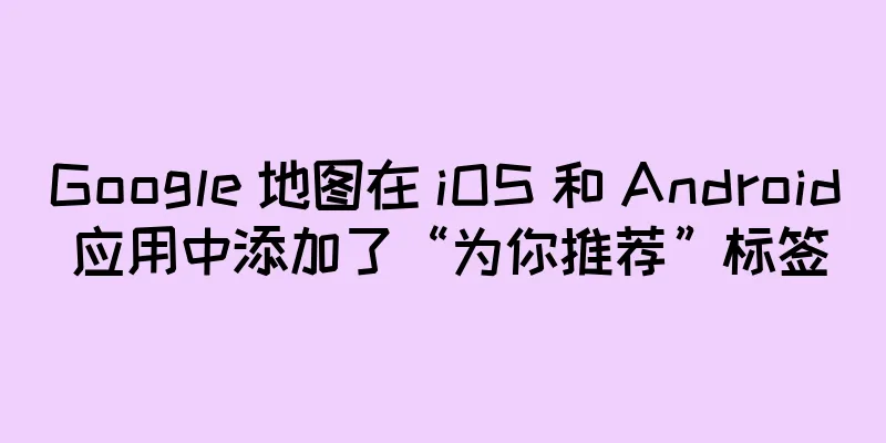 Google 地图在 iOS 和 Android 应用中添加了“为你推荐”标签