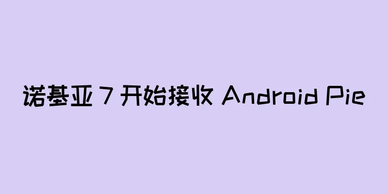 诺基亚 7 开始接收 Android Pie