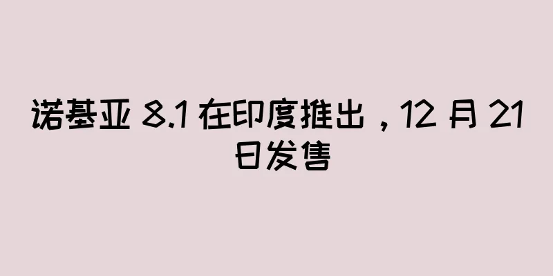 诺基亚 8.1 在印度推出，12 月 21 日发售