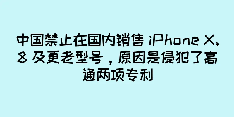 中国禁止在国内销售 iPhone X、8 及更老型号，原因是侵犯了高通两项专利