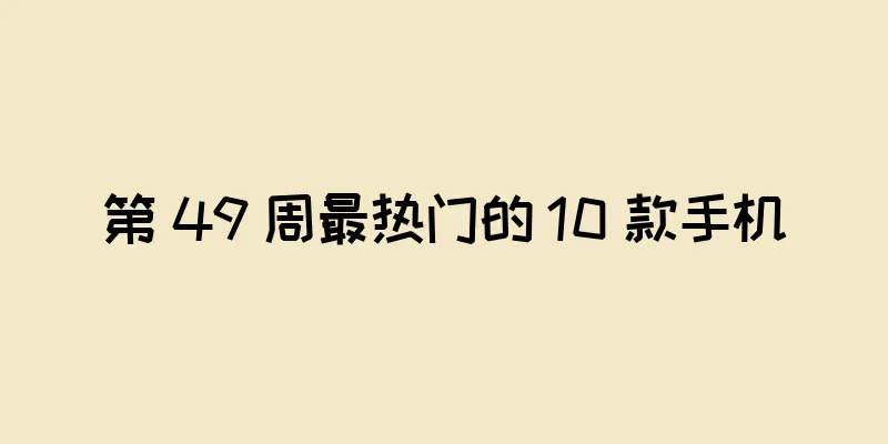 第 49 周最热门的 10 款手机