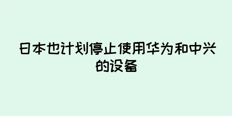 日本也计划停止使用华为和中兴的设备