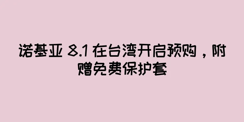 诺基亚 8.1 在台湾开启预购，附赠免费保护套