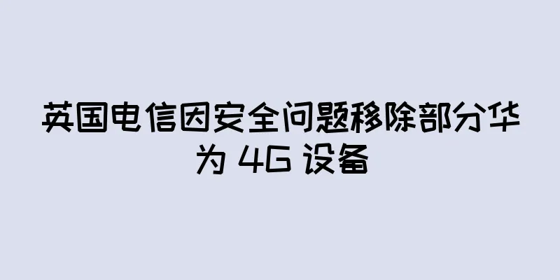 英国电信因安全问题移除部分华为 4G 设备