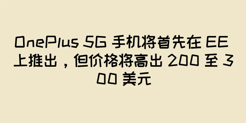 OnePlus 5G 手机将首先在 EE 上推出，但价格将高出 200 至 300 美元