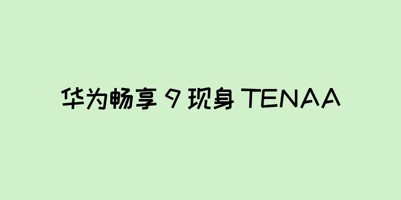 华为畅享 9 现身 TENAA