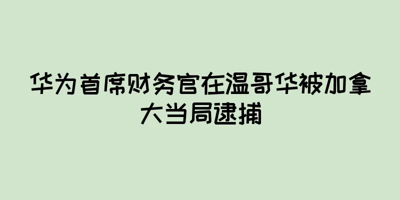 华为首席财务官在温哥华被加拿大当局逮捕
