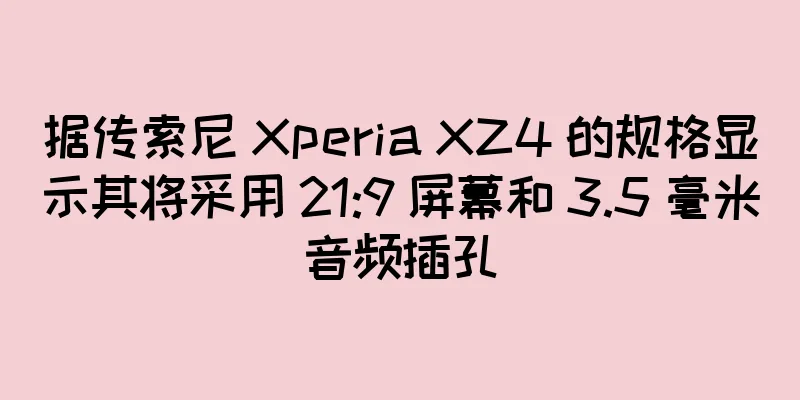 据传索尼 Xperia XZ4 的规格显示其将采用 21:9 屏幕和 3.5 毫米音频插孔