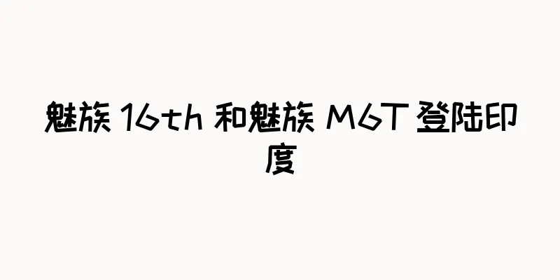 魅族 16th 和魅族 M6T 登陆印度