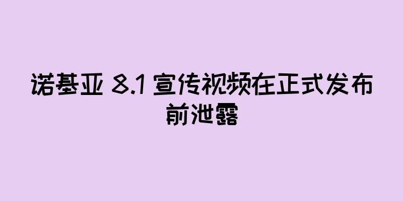 诺基亚 8.1 宣传视频在正式发布前泄露