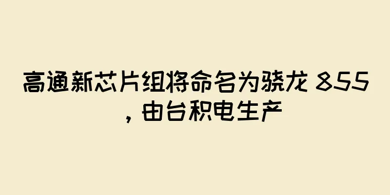 高通新芯片组将命名为骁龙 855，由台积电生产