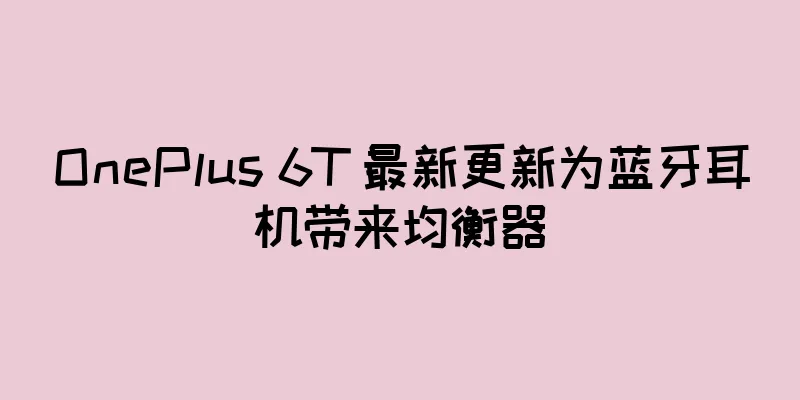 OnePlus 6T 最新更新为蓝牙耳机带来均衡器