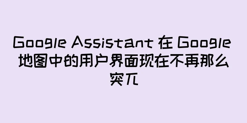 Google Assistant 在 Google 地图中的用户界面现在不再那么突兀