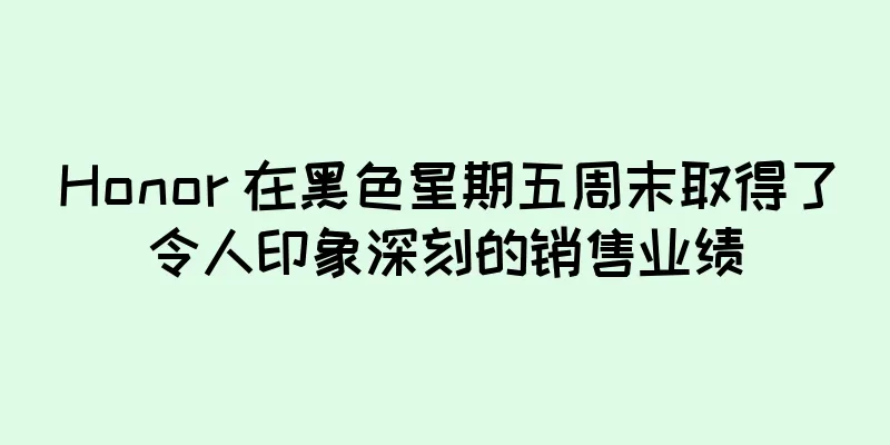 Honor 在黑色星期五周末取得了令人印象深刻的销售业绩